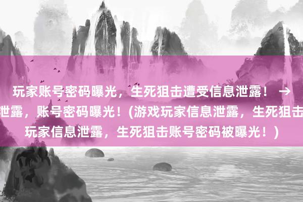 玩家账号密码曝光，生死狙击遭受信息泄露！ → 生死狙击玩家信息泄露，账号密码曝光！(游戏玩家信息泄露，生死狙击账号密码被曝光！)