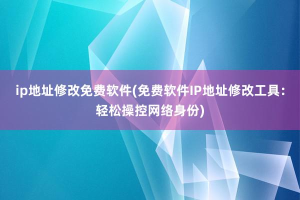 ip地址修改免费软件(免费软件IP地址修改工具：轻松操控网络身份)